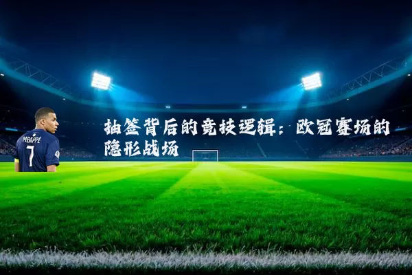 抽签背后的竞技逻辑:欧冠赛场的隐形战场