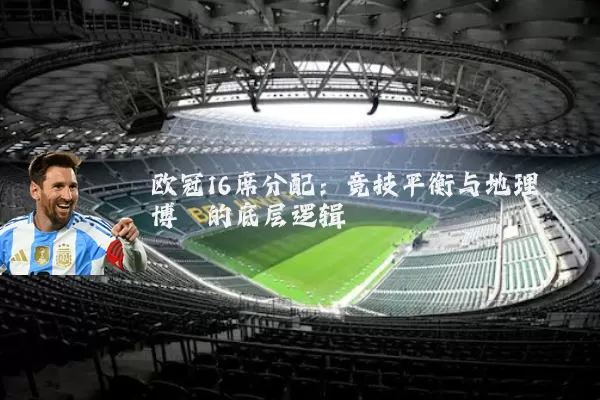 欧冠16席分配：竞技平衡与地理博弈的底层逻辑