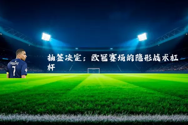 抽签决定：欧冠赛场的隐形战术杠杆