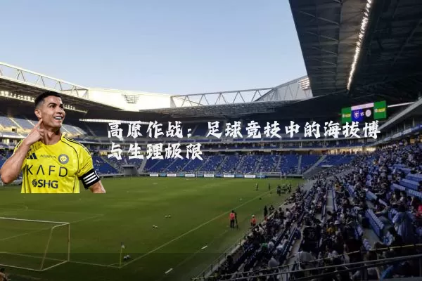 高原作战:足球竞技中的海拔博弈与生理极限