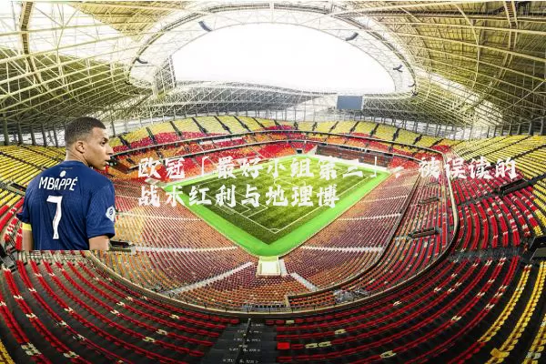 欧冠「最好小组第三」:被误读的战术红利与地理博弈