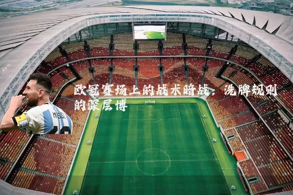 欧冠赛场上的战术暗战：洗牌规则的深层博弈