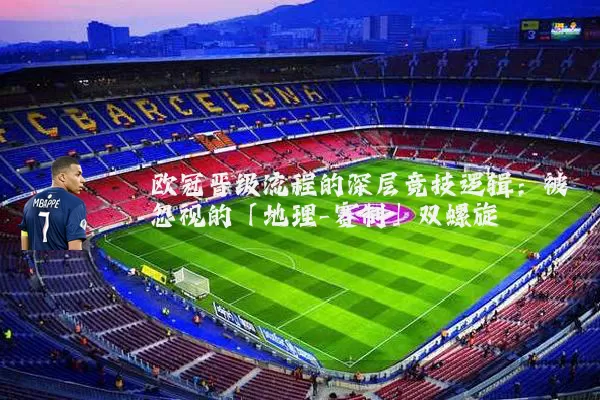 欧冠晋级流程的深层竞技逻辑：被忽视的「地理-赛制」双螺旋