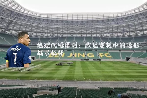 地理回避原则：欧冠赛制中的隐形战术杠杆
