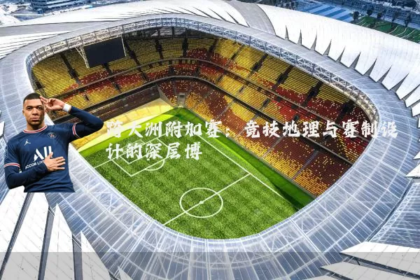 跨大洲附加赛：竞技地理与赛制设计的深层博弈