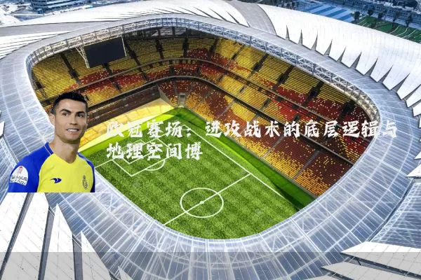 欧冠赛场：进攻战术的底层逻辑与地理空间博弈