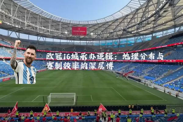 欧冠16城承办逻辑：地理分布与赛制效率的深层博弈