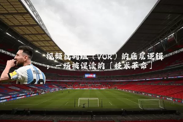 视频裁判组(VOR)的底层逻辑:一场被误读的「技术革命」
