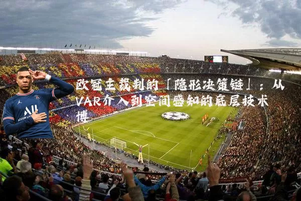 欧冠主裁判的「隐形决策链」:从VAR介入到空间感知的底层技术博弈
