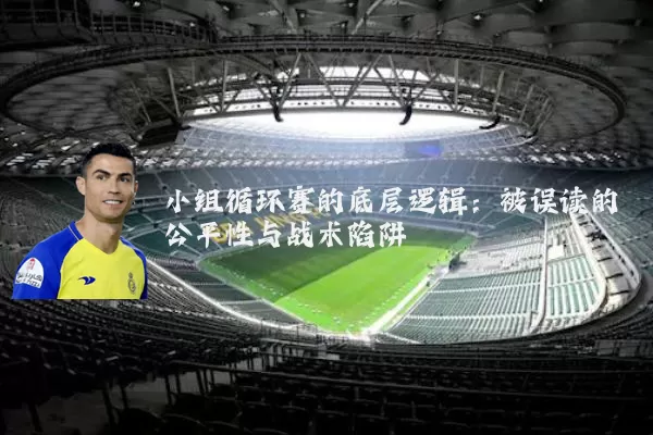 小组循环赛的底层逻辑：被误读的公平性与战术陷阱
