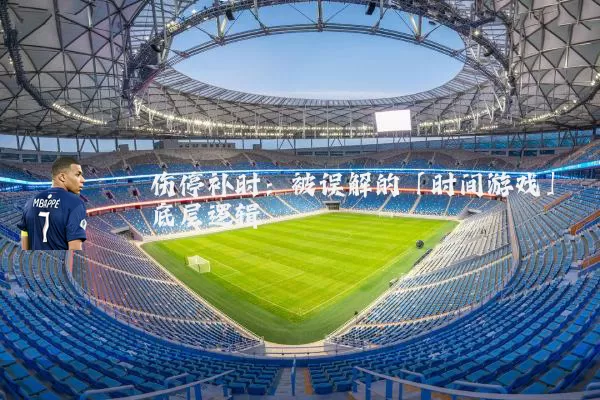 伤停补时:被误解的「时间游戏」底层逻辑
