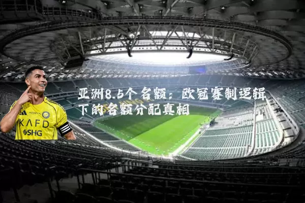 亚洲8.5个名额:欧冠赛制逻辑下的名额分配真相