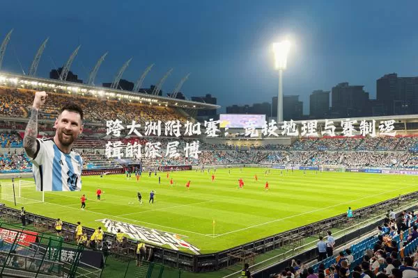 跨大洲附加赛：竞技地理与赛制逻辑的深层博弈