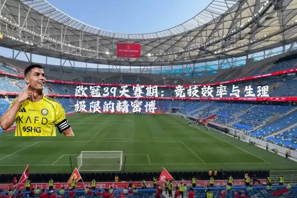 欧冠39天赛期:竞技效率与生理极限的精密博弈