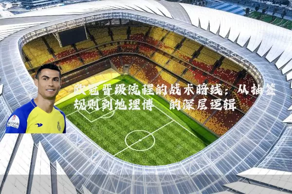 欧冠晋级流程的战术暗线：从抽签规则到地理博弈的深层逻辑