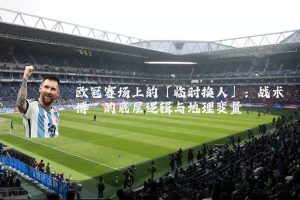 欧冠赛场上的「临时换人」：战术博弈的底层逻辑与地理变量