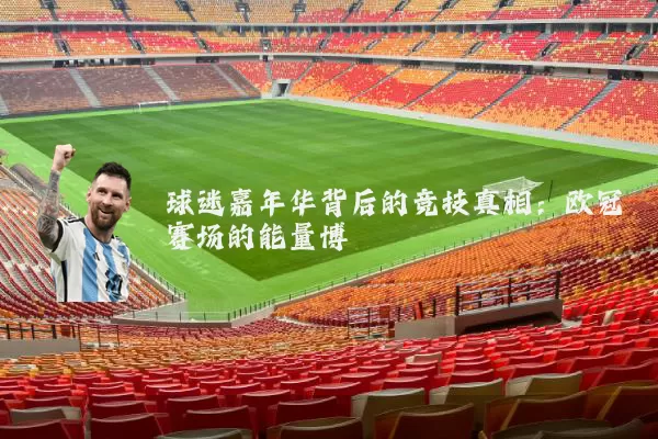 球迷嘉年华背后的竞技真相：欧冠赛场的能量博弈