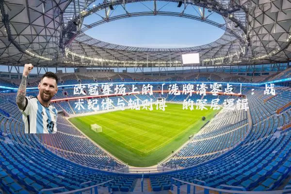欧冠赛场上的「洗牌清零点」：战术纪律与规则博弈的深层逻辑