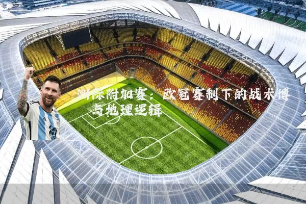 洲际附加赛：欧冠赛制下的战术博弈与地理逻辑